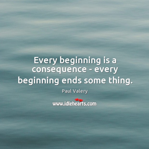 Every beginning is a consequence – every beginning ends some thing. Image