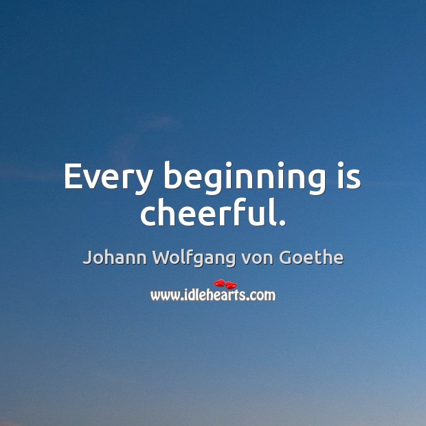 Every beginning is cheerful. Johann Wolfgang von Goethe Picture Quote