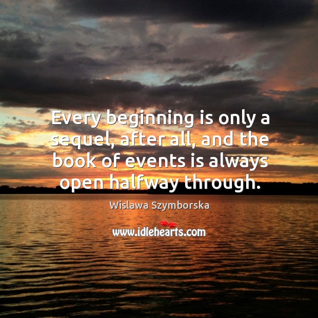 Every beginning is only a sequel, after all, and the book of events is always open halfway through. Wislawa Szymborska Picture Quote