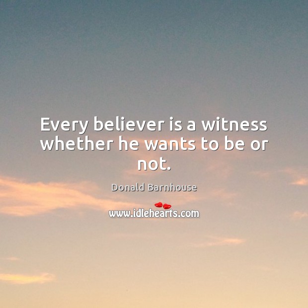 Every believer is a witness whether he wants to be or not. Donald Barnhouse Picture Quote
