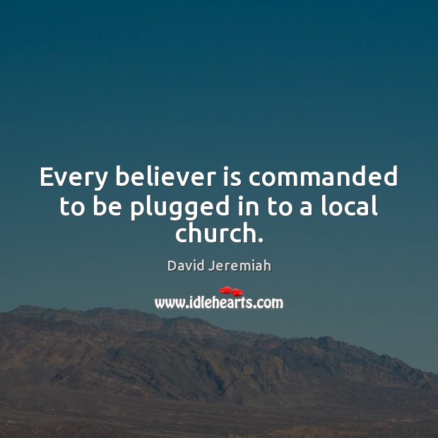 Every believer is commanded to be plugged in to a local church. David Jeremiah Picture Quote