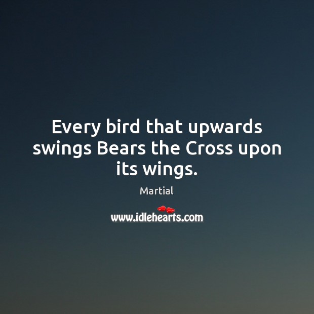 Every bird that upwards swings Bears the Cross upon its wings. Martial Picture Quote