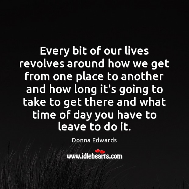 Every bit of our lives revolves around how we get from one Donna Edwards Picture Quote