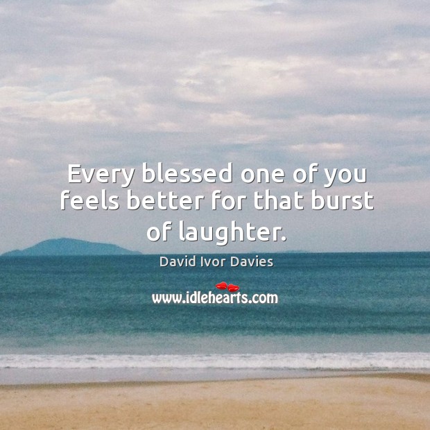 Every blessed one of you feels better for that burst of laughter. David Ivor Davies Picture Quote