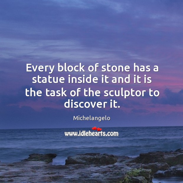 Every block of stone has a statue inside it and it is the task of the sculptor to discover it. Michelangelo Picture Quote