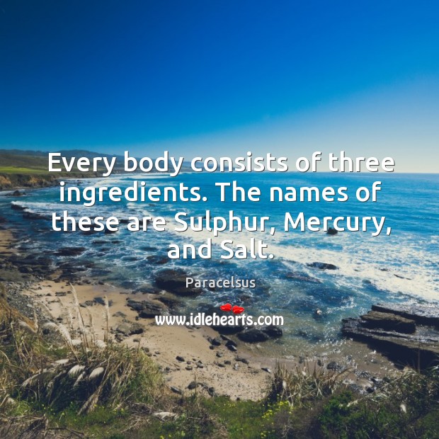 Every body consists of three ingredients. The names of these are Sulphur, Paracelsus Picture Quote