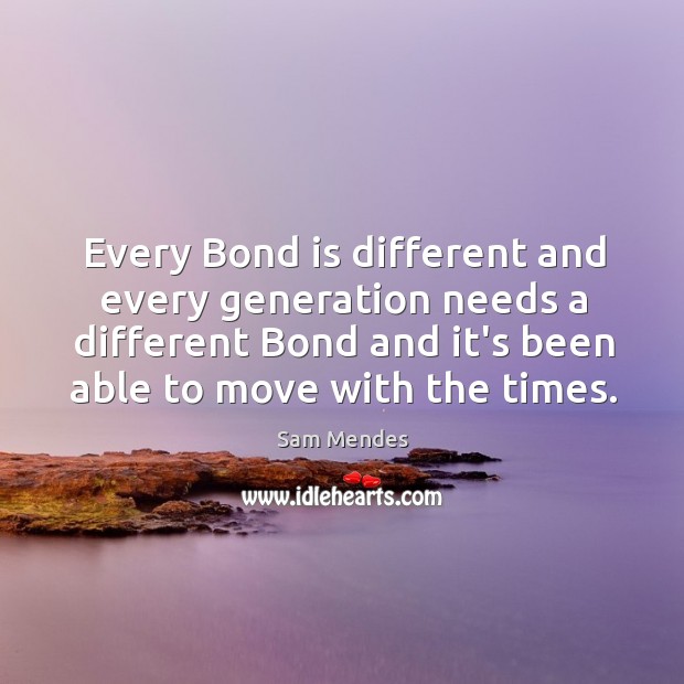 Every Bond is different and every generation needs a different Bond and Sam Mendes Picture Quote