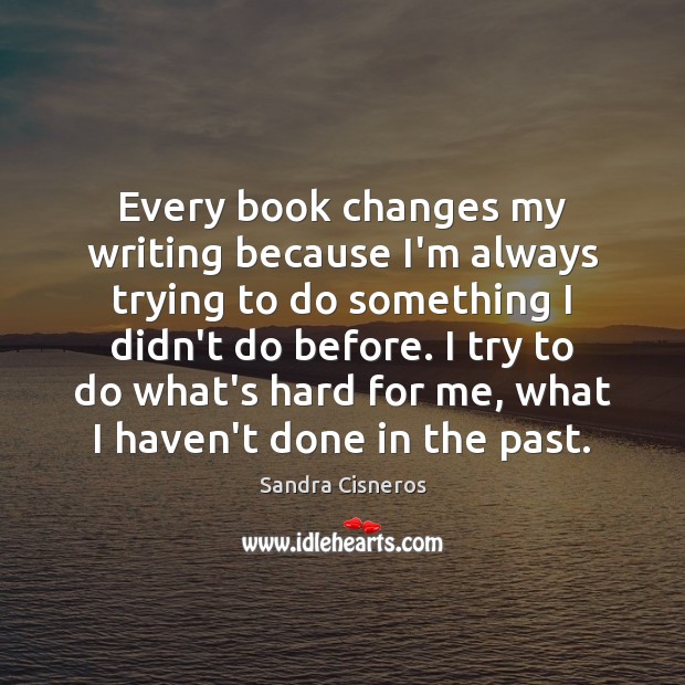 Every book changes my writing because I’m always trying to do something Sandra Cisneros Picture Quote