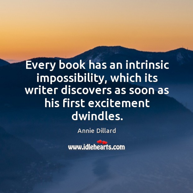 Every book has an intrinsic impossibility, which its writer discovers as soon as his first excitement dwindles. Annie Dillard Picture Quote