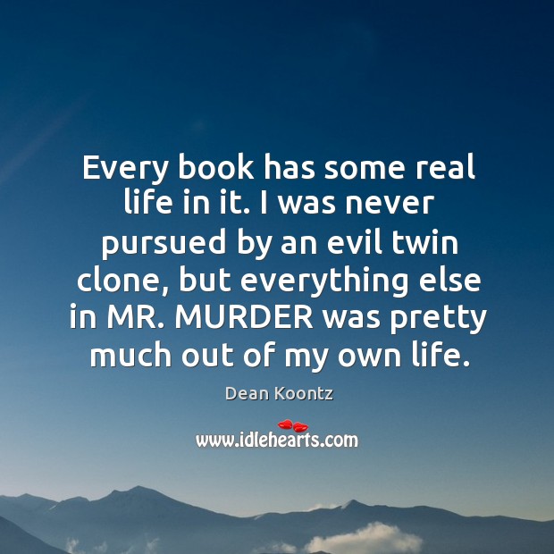 Every book has some real life in it. I was never pursued by an evil twin clone, but everything else Dean Koontz Picture Quote