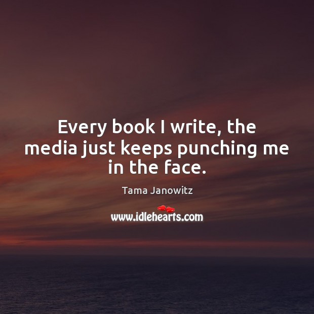 Every book I write, the media just keeps punching me in the face. Tama Janowitz Picture Quote
