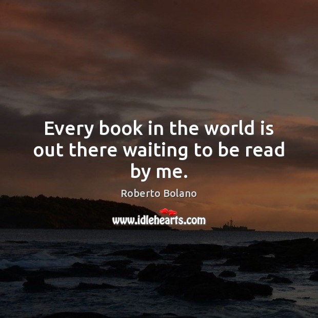 Every book in the world is out there waiting to be read by me. Roberto Bolano Picture Quote
