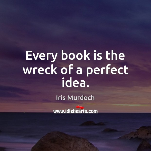 Every book is the wreck of a perfect idea. Iris Murdoch Picture Quote