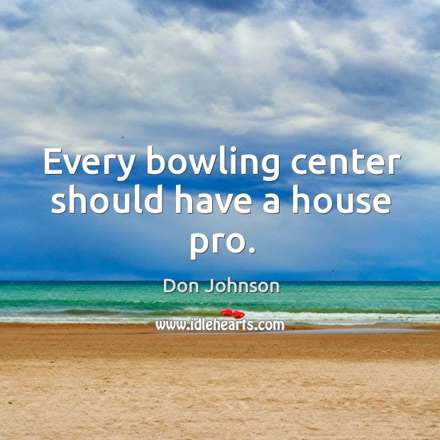 Every bowling center should have a house pro. Don Johnson Picture Quote