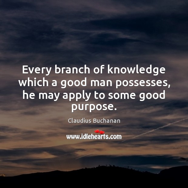 Every branch of knowledge which a good man possesses, he may apply to some good purpose. Claudius Buchanan Picture Quote