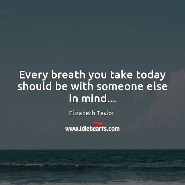 Every breath you take today should be with someone else in mind… Elizabeth Taylor. Picture Quote