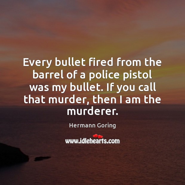 Every bullet fired from the barrel of a police pistol was my Hermann Goring Picture Quote