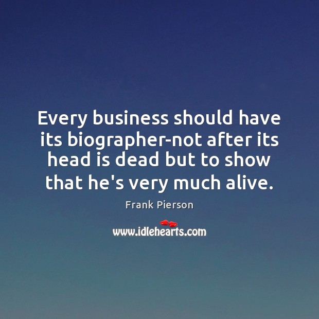 Every business should have its biographer-not after its head is dead but Business Quotes Image