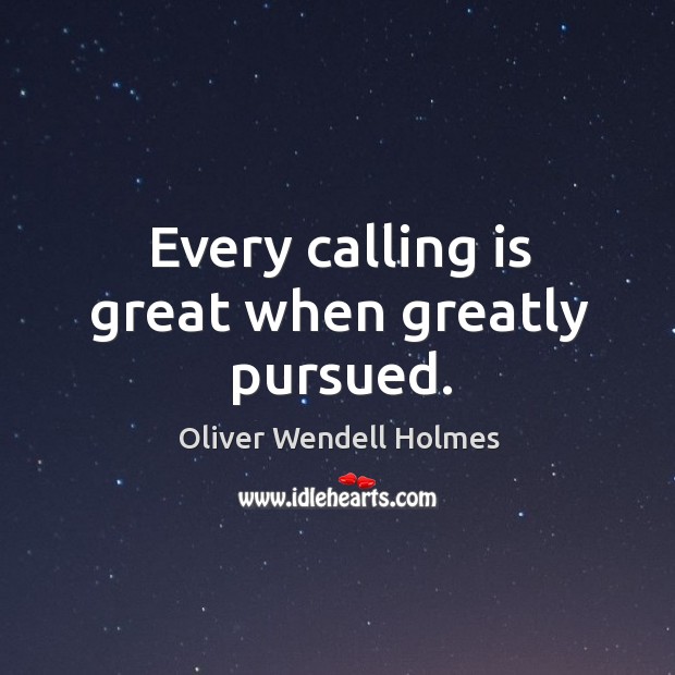 Every calling is great when greatly pursued. Oliver Wendell Holmes Picture Quote