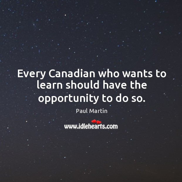 Every canadian who wants to learn should have the opportunity to do so. Paul Martin Picture Quote
