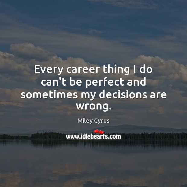 Every career thing I do can’t be perfect and sometimes my decisions are wrong. Miley Cyrus Picture Quote