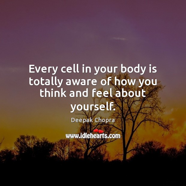 Every cell in your body is totally aware of how you think and feel about yourself. Deepak Chopra Picture Quote
