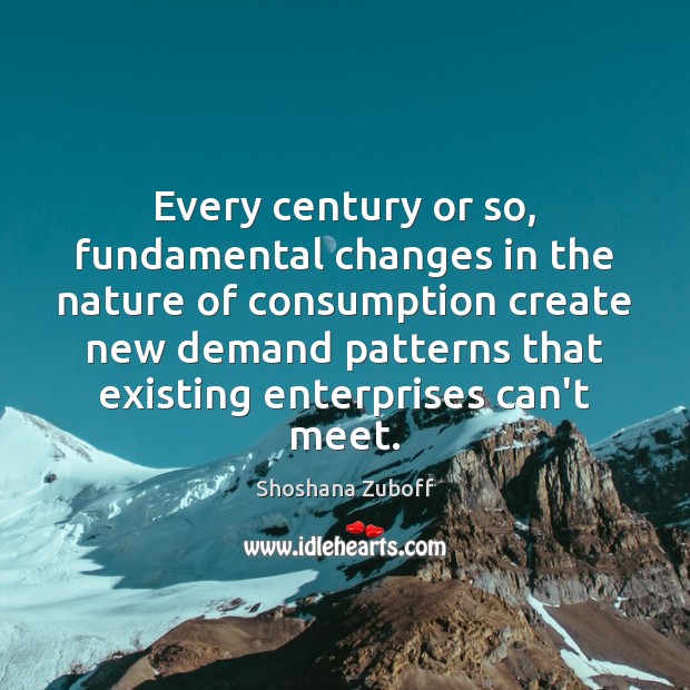 Every century or so, fundamental changes in the nature of consumption create Shoshana Zuboff Picture Quote