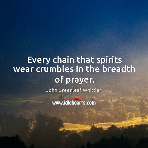 Every chain that spirits wear crumbles in the breadth of prayer. John Greenleaf Whittier Picture Quote