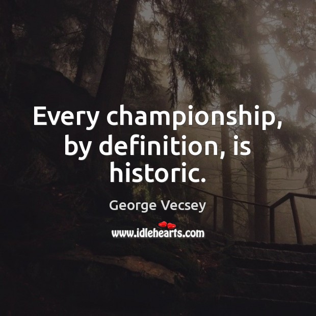 Every championship, by definition, is historic. George Vecsey Picture Quote