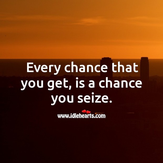 Every chance that you get, is a chance you seize. Image
