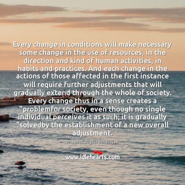 Every change in conditions will make necessary some change in the use Friedrich August von Hayek Picture Quote