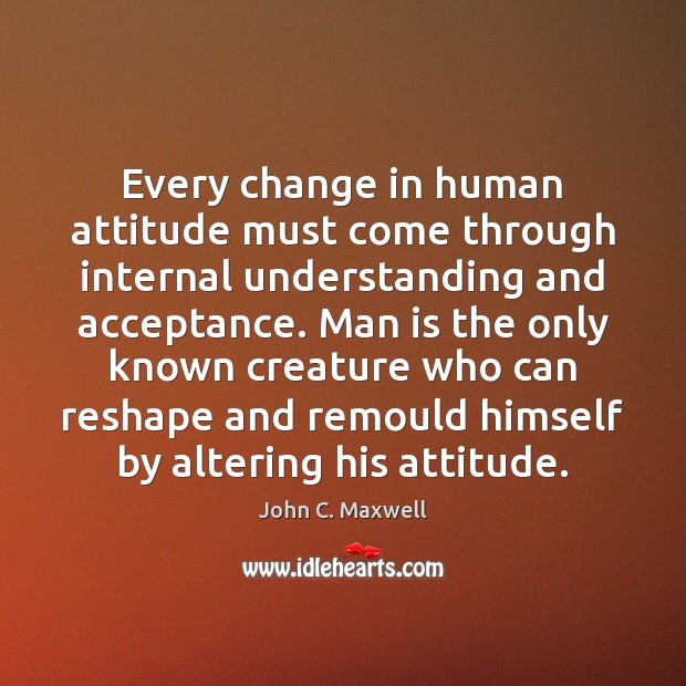 Every change in human attitude must come through internal understanding and acceptance. John C. Maxwell Picture Quote