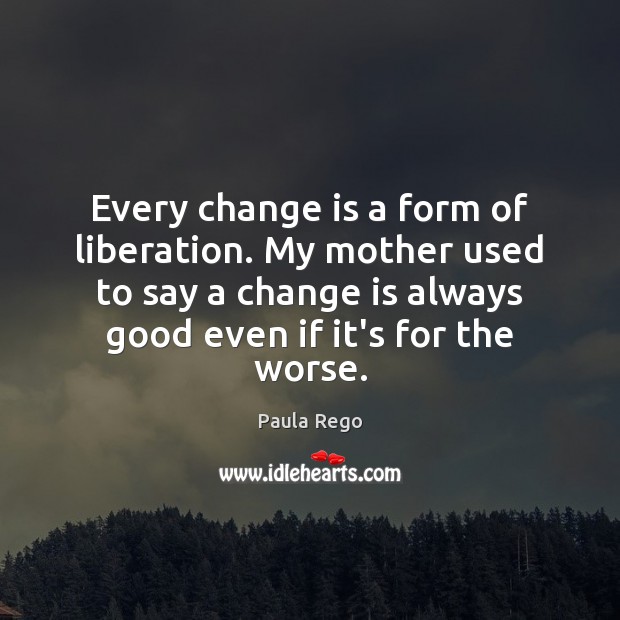 Every change is a form of liberation. My mother used to say Change Quotes Image