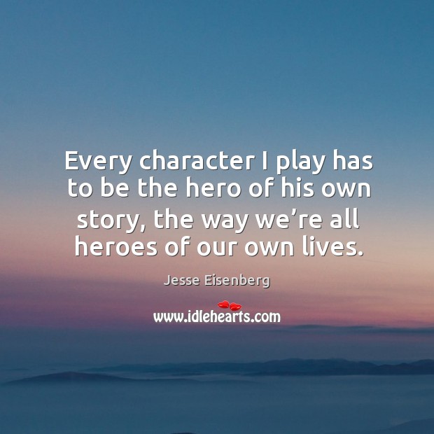 Every character I play has to be the hero of his own story, the way we’re all heroes of our own lives. Image