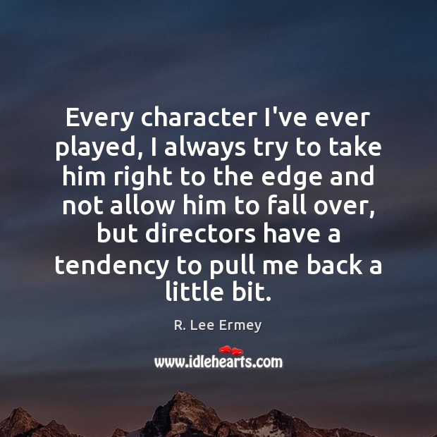 Every character I’ve ever played, I always try to take him right R. Lee Ermey Picture Quote