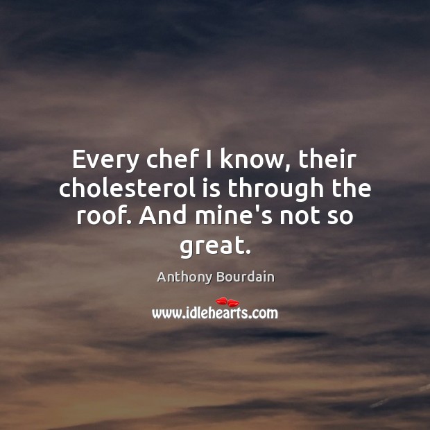 Every chef I know, their cholesterol is through the roof. And mine’s not so great. Anthony Bourdain Picture Quote