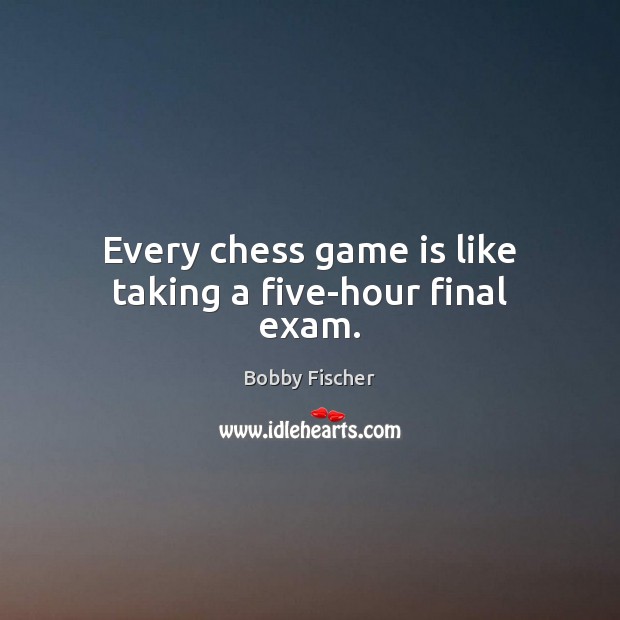 Every chess game is like taking a five-hour final exam. Bobby Fischer Picture Quote