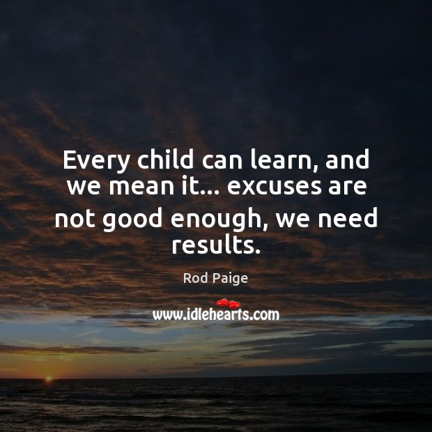 Every child can learn, and we mean it… excuses are not good enough, we need results. Rod Paige Picture Quote