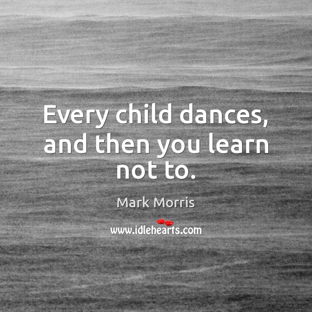 Every child dances, and then you learn not to. Mark Morris Picture Quote