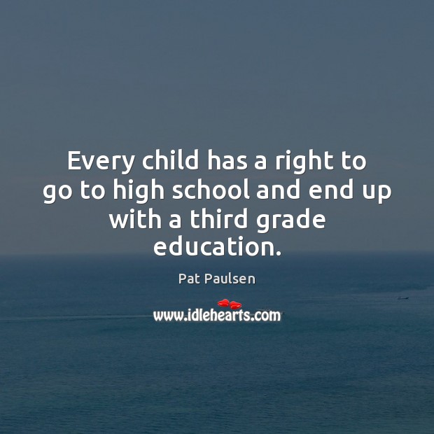 Every child has a right to go to high school and end up with a third grade education. Pat Paulsen Picture Quote