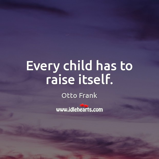 Every child has to raise itself. Otto Frank Picture Quote