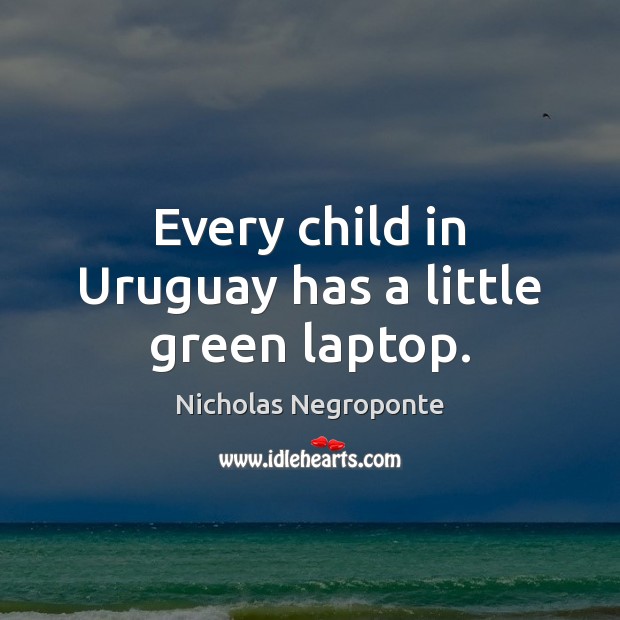 Every child in Uruguay has a little green laptop. Nicholas Negroponte Picture Quote