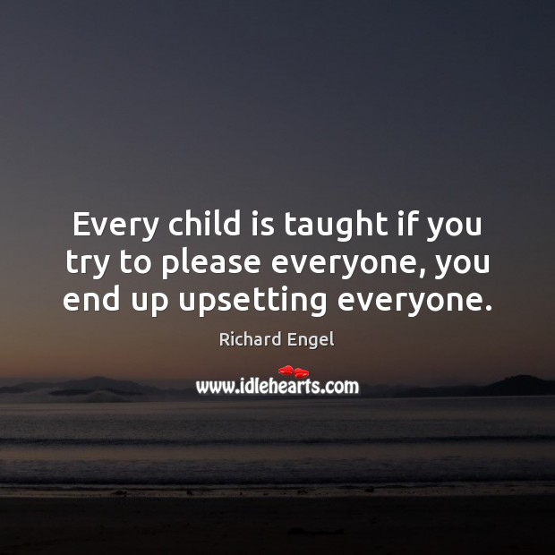 Every child is taught if you try to please everyone, you end up upsetting everyone. Richard Engel Picture Quote