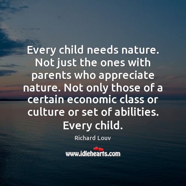 Every child needs nature. Not just the ones with parents who appreciate Richard Louv Picture Quote