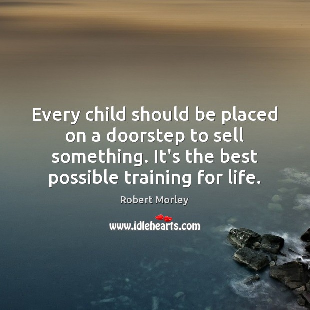 Every child should be placed on a doorstep to sell something. It’s Robert Morley Picture Quote