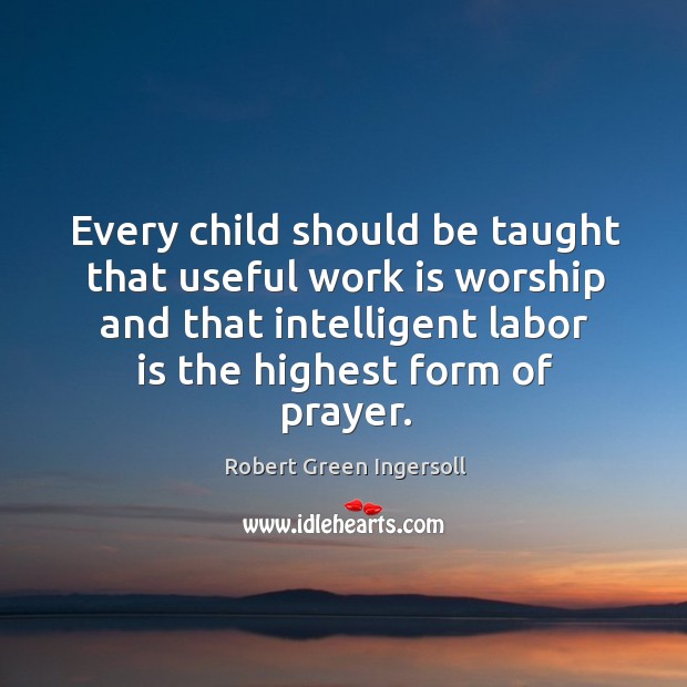 Every child should be taught that useful work is worship and that Robert Green Ingersoll Picture Quote