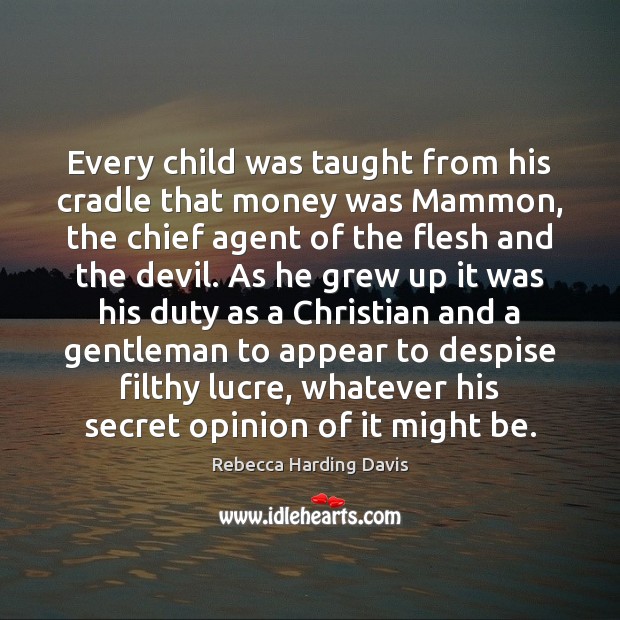 Every child was taught from his cradle that money was Mammon, the Rebecca Harding Davis Picture Quote