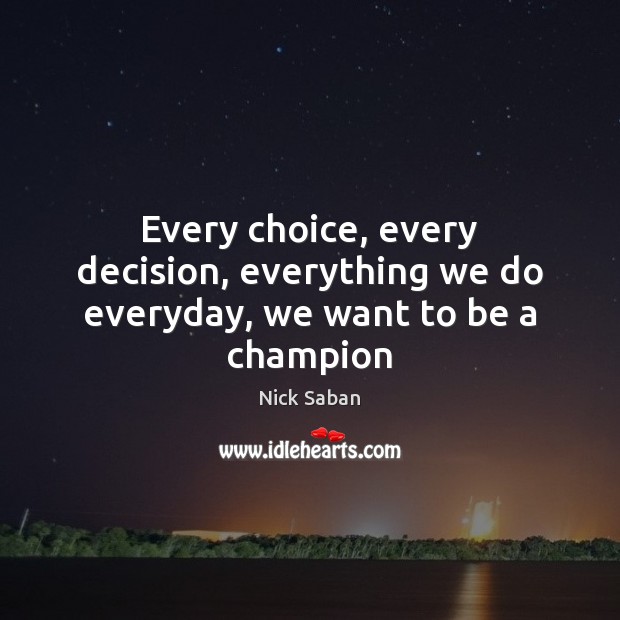 Every choice, every decision, everything we do everyday, we want to be a champion Nick Saban Picture Quote