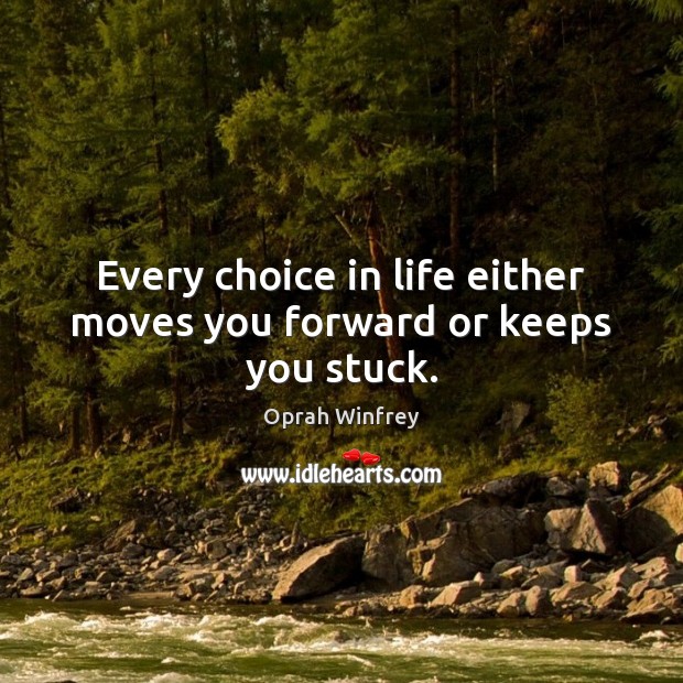 Every choice in life either moves you forward or keeps you stuck. 