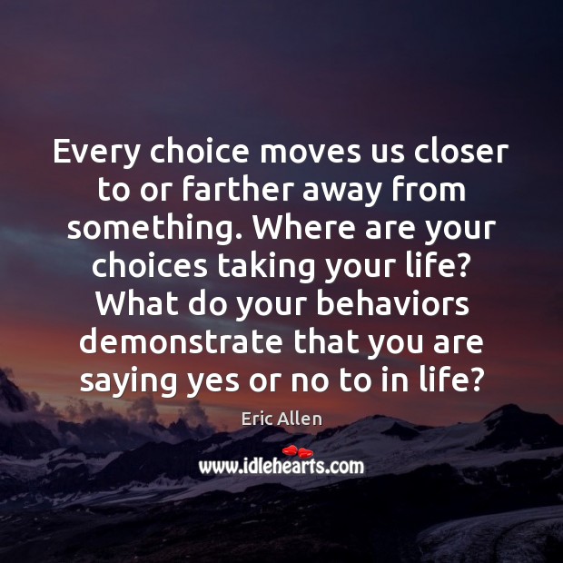 Every choice moves us closer to or farther away from something. Where Eric Allen Picture Quote